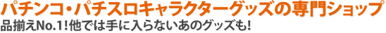 パチンコ・パチスロキャラクターグッズの専門ショップ品揃えNo.1！他では手に入らないあのグッズも！